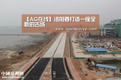 【AG在线】洛阳要打造一座全新的古城(图3) AG视讯